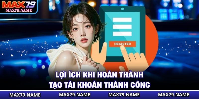 Lợi ích khi hoàn thành tạo tài khoản thành công